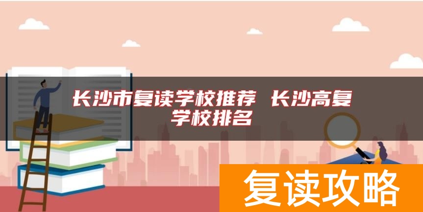 长沙市复读学校推荐 长沙高复学校排名