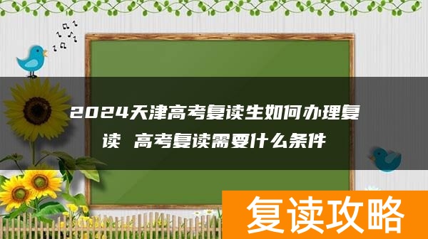 2024天津高考复读生如何办理复读 高考复读需要什么条件