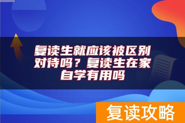 复读生就应该被区别对待吗?复读生在家自学有用吗