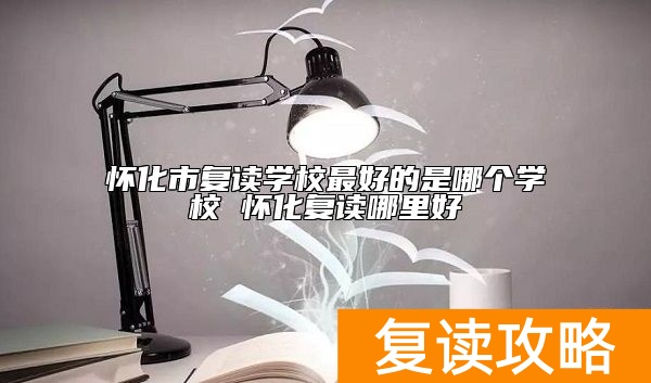 怀化市复读学校最好的是哪个学校 怀化复读哪里好