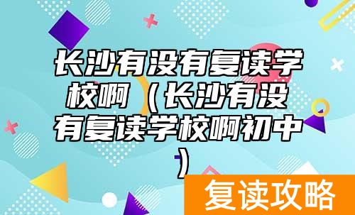 长沙有没有复读学校啊（长沙有没有复读学校啊初中）