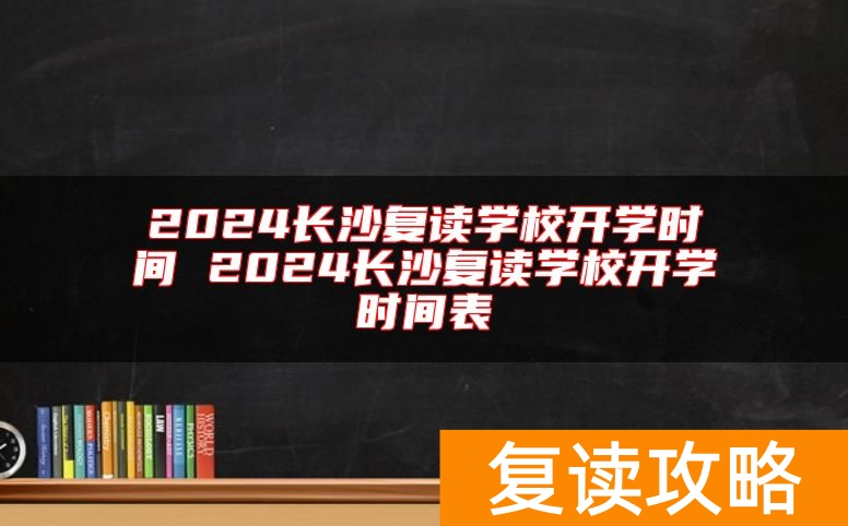 2024长沙复读学校开学时间 2024长沙复读学校开学时间表