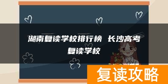 湖南复读学校排行榜 长沙高考复读学校