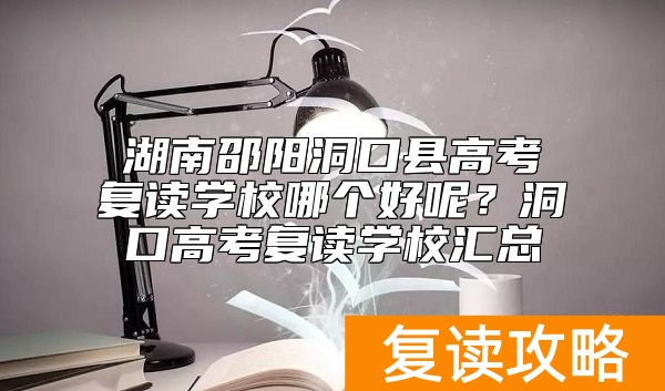 湖南邵阳洞口县高考复读学校哪个好呢？洞口高考复读学校汇总