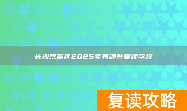 长沙岳麓区2025年有哪些复读学校