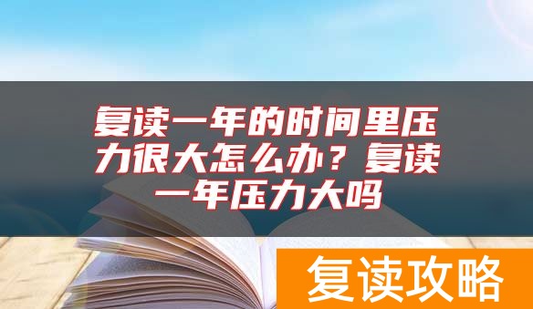 复读一年的时间里压力很大怎么办？复读一年压力大吗