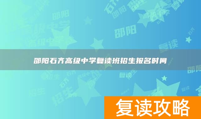 邵阳石齐高级中学复读班招生报名时间