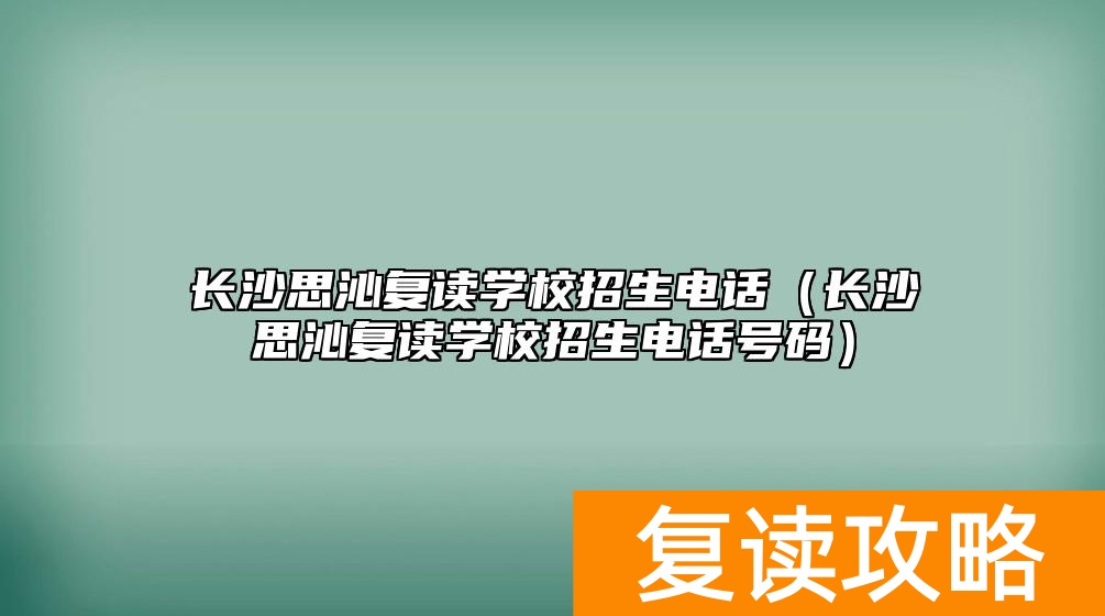 长沙思沁复读学校招生电话（长沙思沁复读学校招生电话号码）