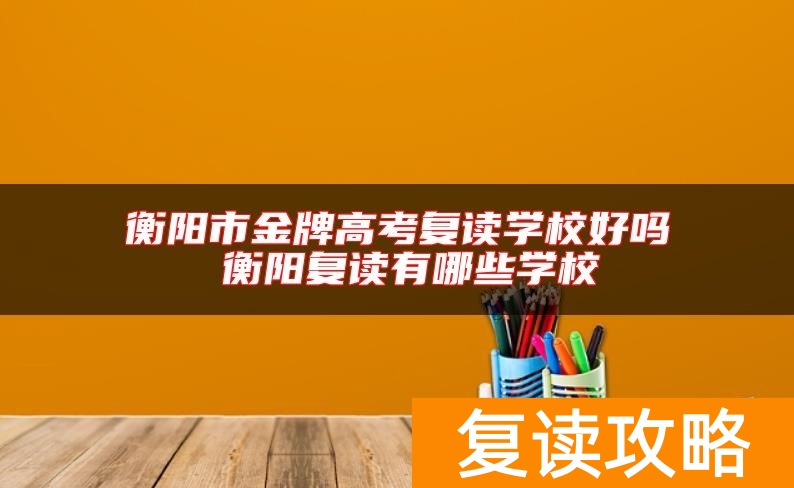 衡阳市金牌高考复读学校好吗 衡阳复读有哪些学校