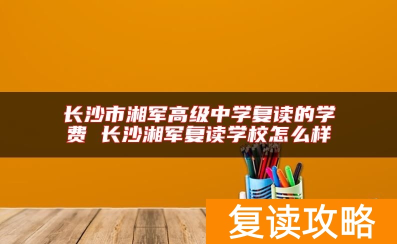 长沙市湘军高级中学复读的学费 长沙湘军复读学校怎么样