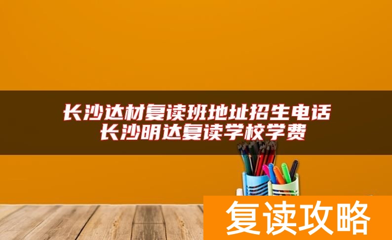 长沙达材复读班地址招生电话 长沙明达复读学校学费