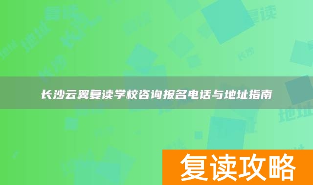 长沙云翼复读学校咨询报名电话与地址指南
