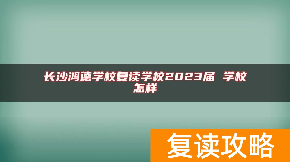 长沙鸿德学校复读学校2023届 学校怎样