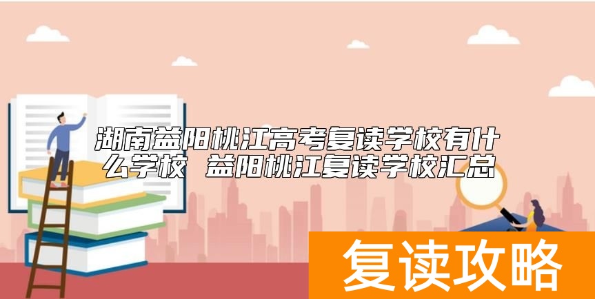 湖南益阳桃江高考复读学校有什么学校 益阳桃江复读学校汇总