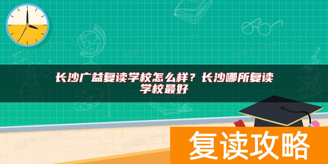 长沙广益复读学校怎么样？长沙哪所复读学校最好