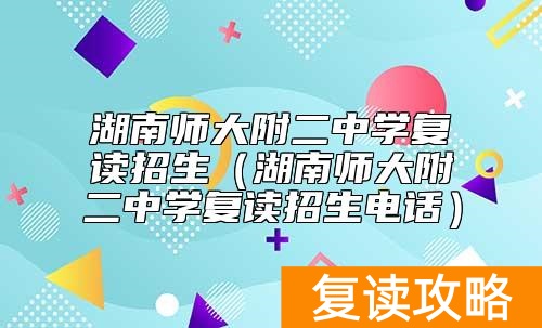 湖南师大附二中学复读招生（湖南师大附二中学复读招生电话）