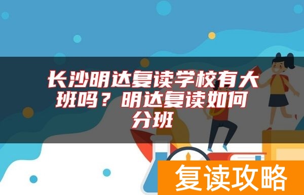 长沙明达复读学校有大班吗？明达复读如何分班