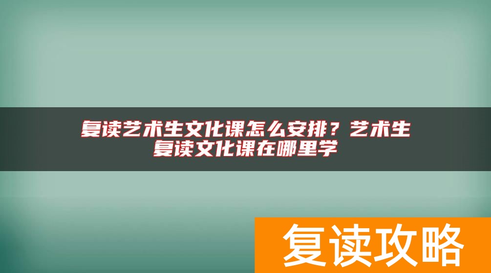 复读艺术生文化课怎么安排？艺术生复读文化课在哪里学