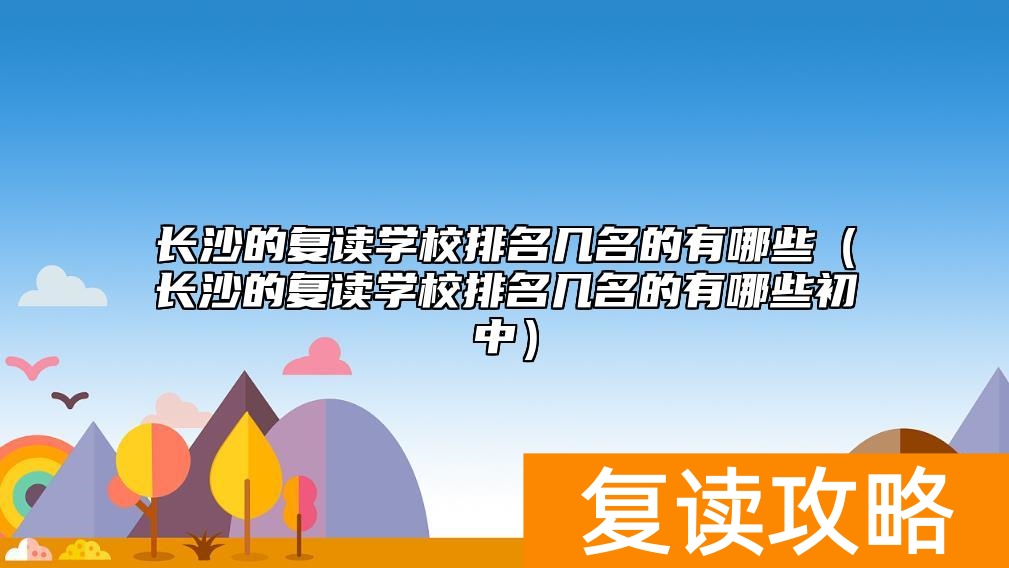 长沙的复读学校排名几名的有哪些(长沙的复读学校排名几名的有哪些初中)