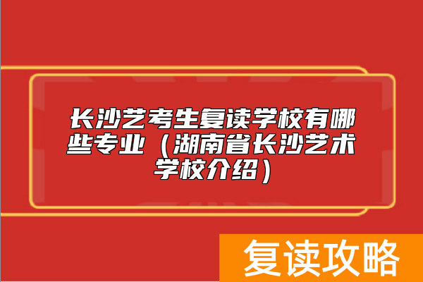 长沙艺考生复读学校有哪些专业（湖南省长沙艺术学校介绍）