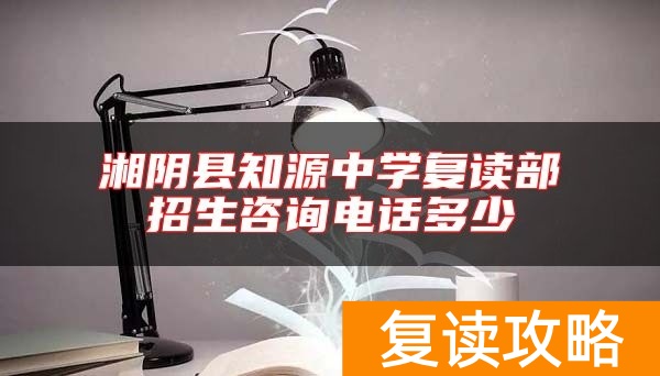 湘阴县知源中学复读部招生咨询电话多少