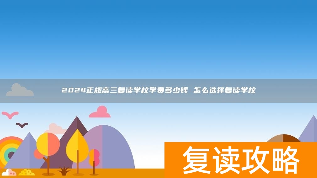 2024正规高三复读学校学费多少钱 怎么选择复读学校