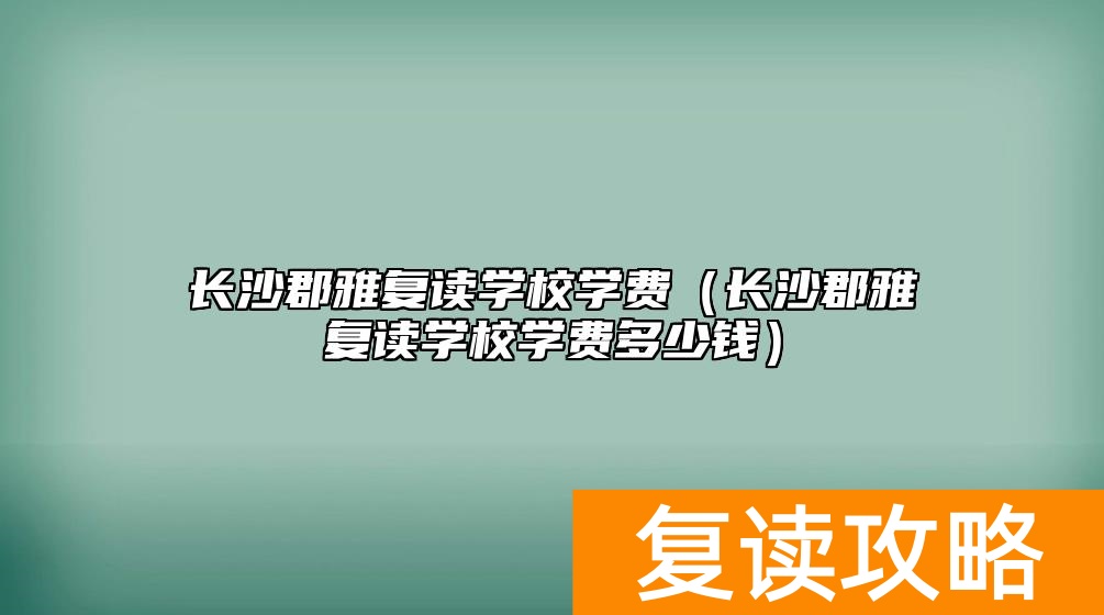 长沙郡雅复读学校学费（长沙郡雅复读学校学费多少钱）
