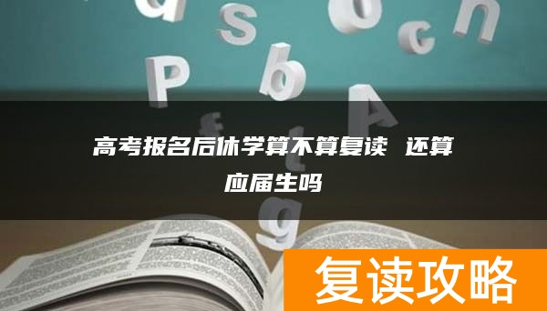 高考报名后休学算不算复读 还算应届生吗