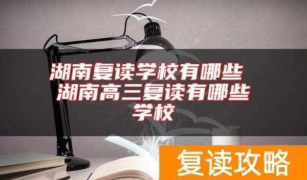 湖南复读学校有哪些 湖南高三复读有哪些学校
