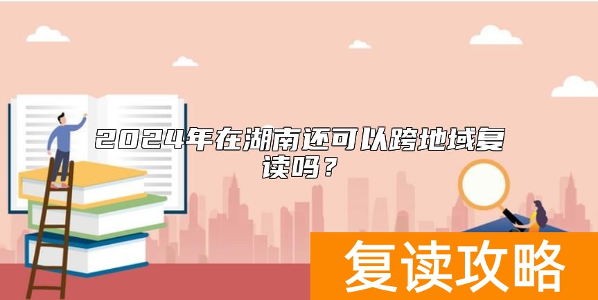 2024年在湖南还可以跨地域复读吗？