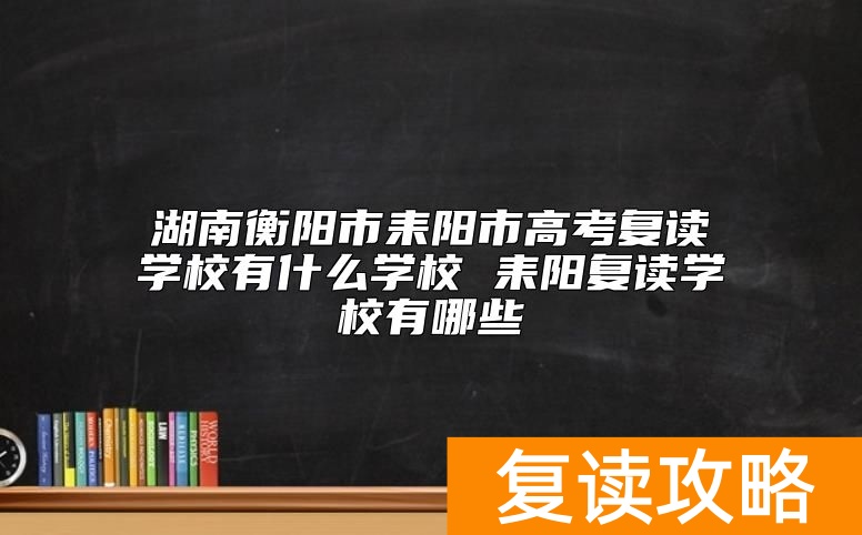 湖南衡阳市耒阳市高考复读学校有什么学校 耒阳复读学校有哪些