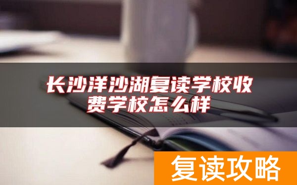 长沙洋沙湖复读学校收费学校怎么样