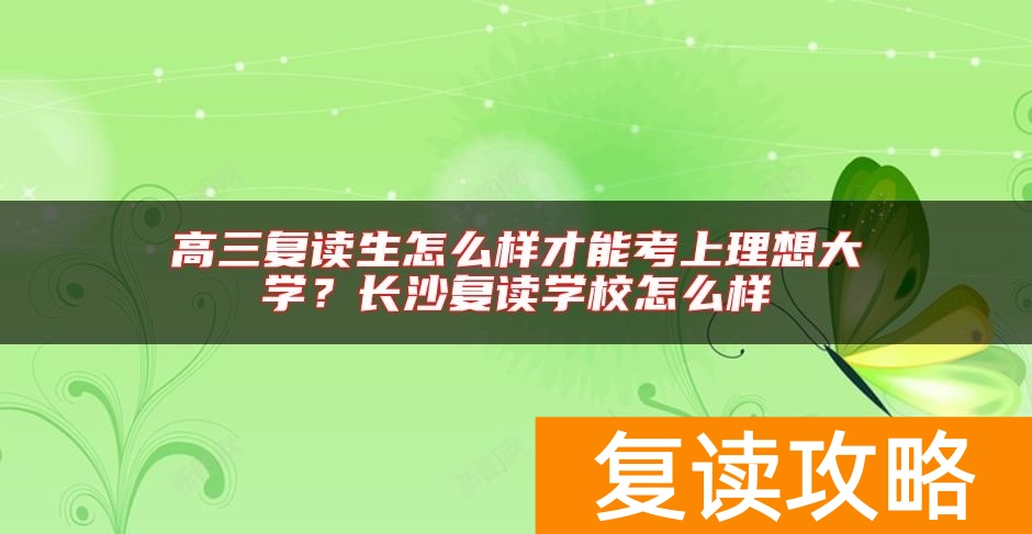 高三复读生怎么样才能考上理想大学？长沙复读学校怎么样