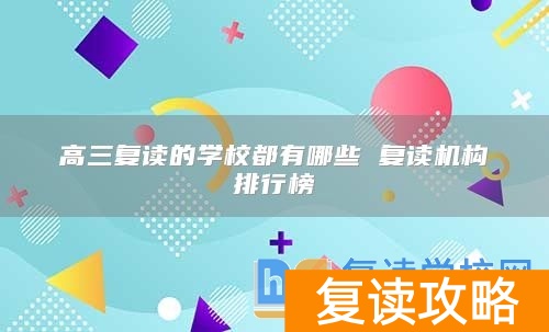 高三复读的学校都有哪些 复读机构排行榜
