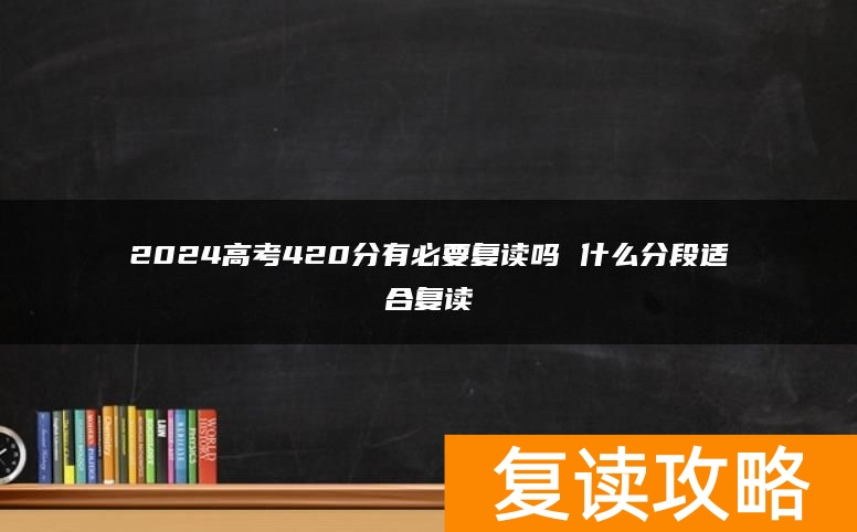 2024高考420分有必要复读吗 什么分段适合复读