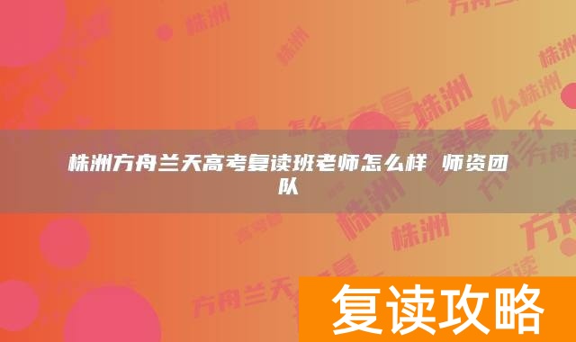 株洲方舟兰天高考复读班老师怎么样 师资团队