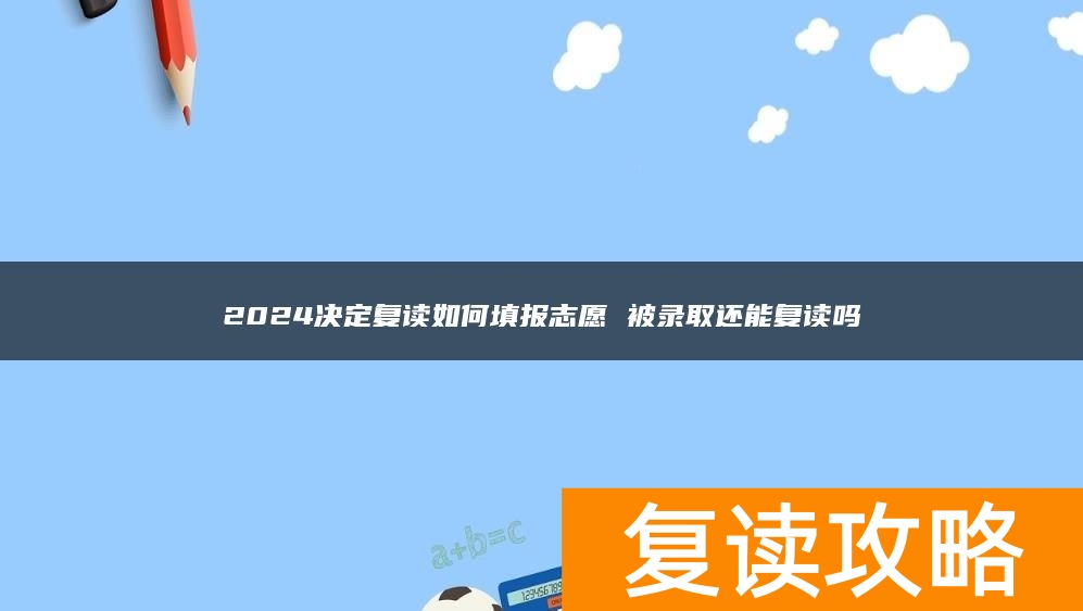 2024决定复读如何填报志愿 被录取还能复读吗