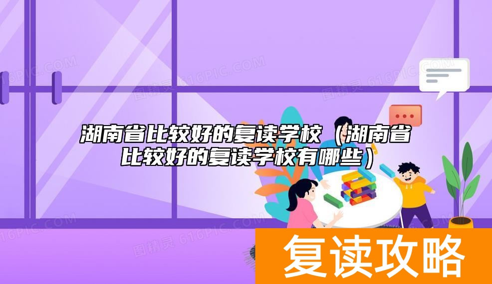 湖南省比较好的复读学校(湖南省比较好的复读学校有哪些)