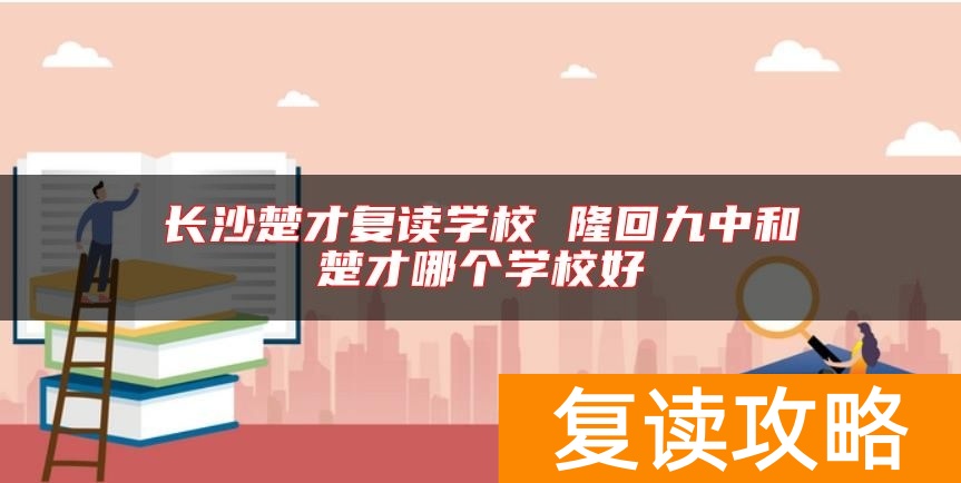 长沙楚才复读学校 隆回九中和楚才哪个学校好
