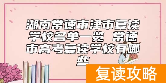 湖南常德市津市复读学校名单一览 常德市高考复读学校有哪些