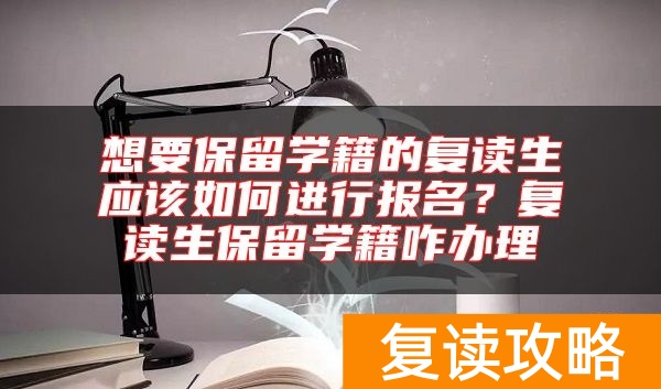 想要保留学籍的复读生应该如何进行报名？复读生保留学籍咋办理