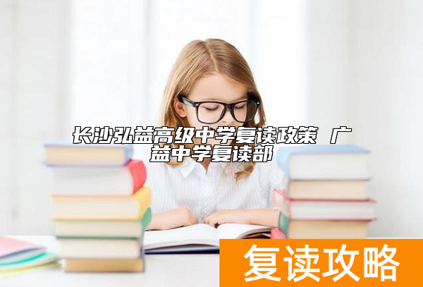 长沙弘益高级中学复读政策 广益中学复读部