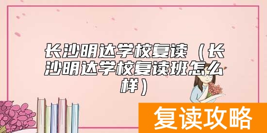 长沙明达学校复读（长沙明达学校复读班怎么样）