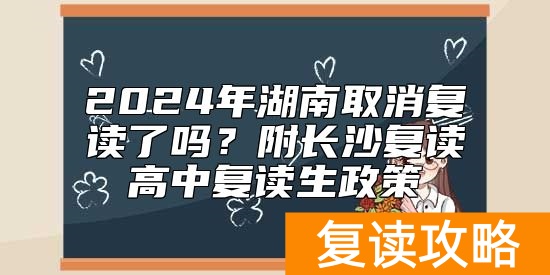 2024年湖南取消复读了吗？附长沙复读高中复读生政策