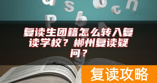 复读生团籍怎么转入复读学校？郴州复读疑问？