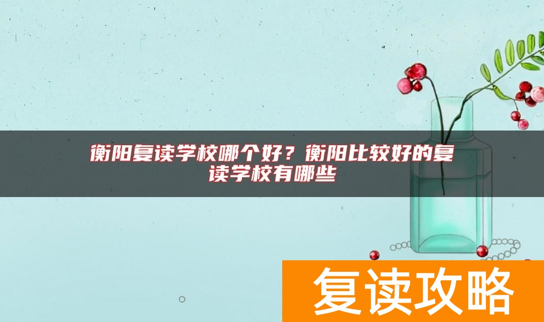 衡阳复读学校哪个好？衡阳比较好的复读学校有哪些