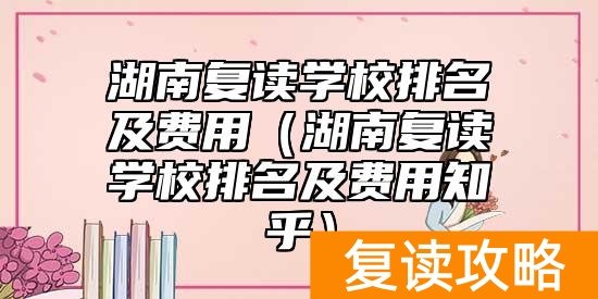 湖南复读学校排名及费用（湖南复读学校排名及费用知乎）