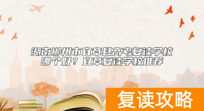 湖南郴州市宜章县高考复读学校哪个好？宜章复读学校推荐