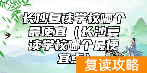 长沙复读学校哪个最便宜（长沙复读学校哪个最便宜点）