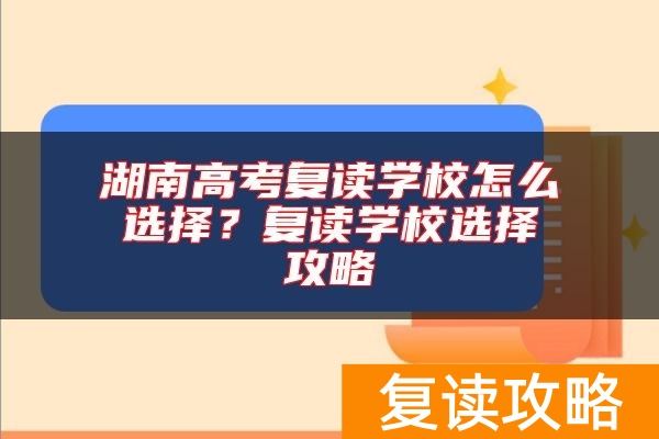 湖南高考复读学校怎么选择？复读学校选择攻略